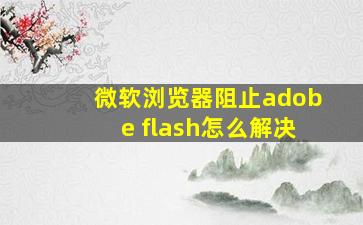 微软浏览器阻止adobe flash怎么解决